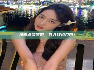 荣成抖音点赞兼职，日入轻松几百！