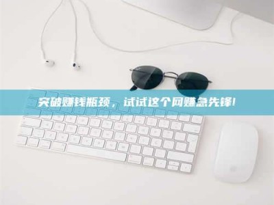 荣成突破赚钱瓶颈，试试这个网赚急先锋!