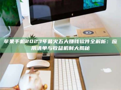 荣成苹果手机2023年最火五大赚钱软件全解析：应用清单与收益机制大揭秘