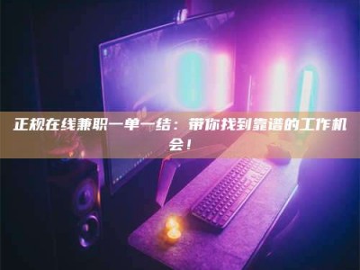 荣成正规在线兼职一单一结：带你找到靠谱的工作机会！