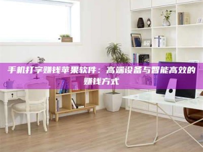 荣成手机打字赚钱苹果软件：高端设备与智能高效的赚钱方式