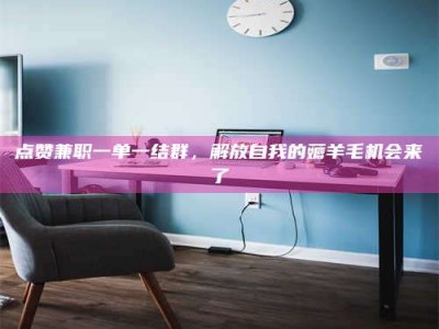 荣成点赞兼职一单一结群，解放自我的薅羊毛机会来了