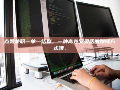 荣成点赞兼职一单一结群，一种高效又灵活的赚钱方式哦。