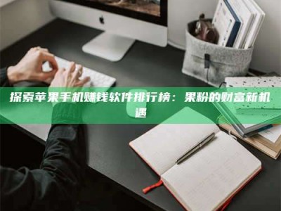 荣成探索苹果手机赚钱软件排行榜：果粉的财富新机遇