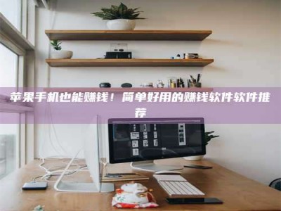 荣成苹果手机也能赚钱！简单好用的赚钱软件软件推荐