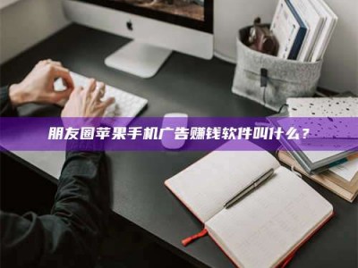 荣成朋友圈苹果手机广告赚钱软件叫什么？