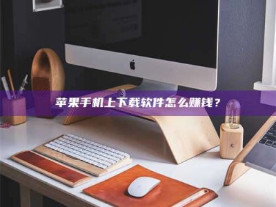 荣成苹果手机上下载软件怎么赚钱？