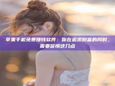 荣成苹果手机免费赚钱软件：你在追求财富的同时，需要警惕这几点