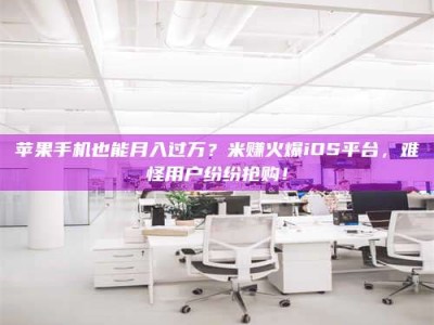 荣成苹果手机也能月入过万？米赚火爆iOS平台，难怪用户纷纷抢购！
