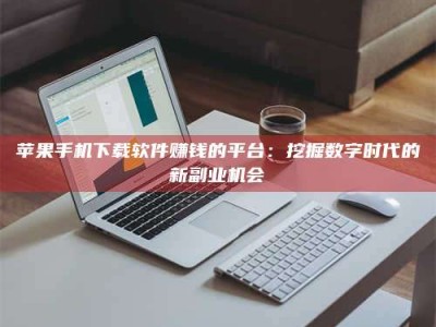 荣成苹果手机下载软件赚钱的平台：挖掘数字时代的新副业机会