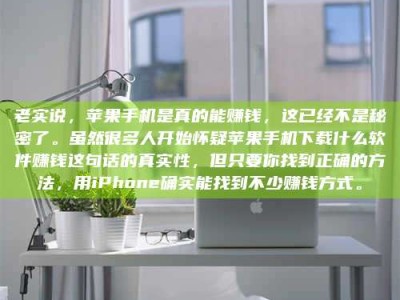 荣成老实说，苹果手机是真的能赚钱，这已经不是秘密了。虽然很多人开始怀疑苹果手机下载什么软件赚钱这句话的真实性，但只要你找到正确的方法，用iPhone确实能找到不少赚钱方式。