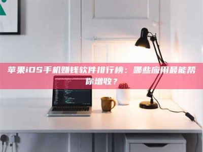 荣成苹果iOS手机赚钱软件排行榜：哪些应用最能帮你增收？