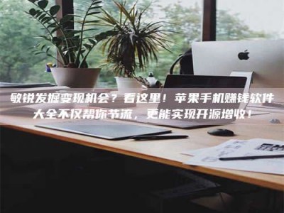 荣成敏锐发掘变现机会？看这里！苹果手机赚钱软件大全不仅帮你节流，更能实现开源增收！