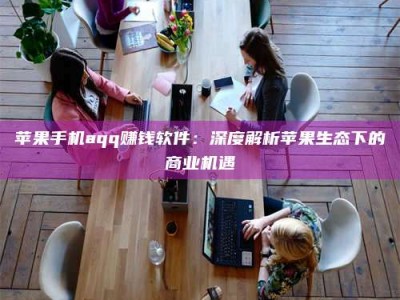 荣成苹果手机aqq赚钱软件：深度解析苹果生态下的商业机遇