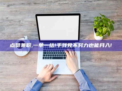荣成点赞兼职,一单一结!手残党不努力也能月入!