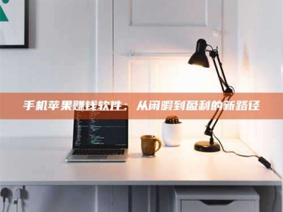 荣成手机苹果赚钱软件：从闲暇到盈利的新路径