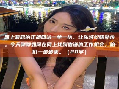 荣成网上兼职的正规网站一单一结，让你轻松赚外快。今天聊聊如何在网上找到靠谱的工作机会，咱们一步步来。（20字）